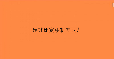 足球比赛腰斩怎么办(足球比赛腰斩退钱吗)
