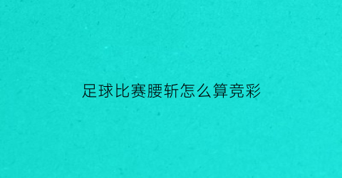 足球比赛腰斩怎么算竞彩(足彩腰斩的比赛怎么算)