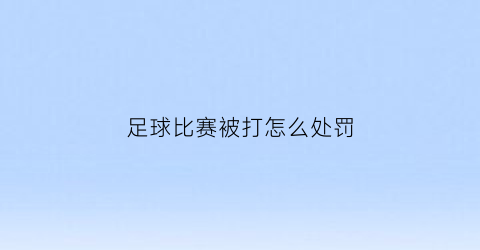 足球比赛被打怎么处罚(足球打架怎么处罚)