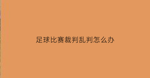 足球比赛裁判乱判怎么办(足球裁判判错了怎么办)