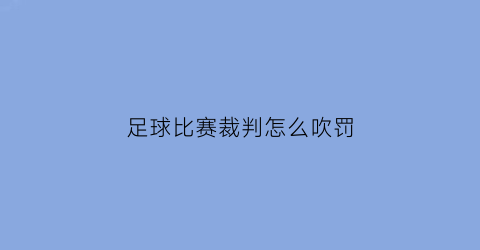 足球比赛裁判怎么吹罚(足球裁判员怎么吹哨)