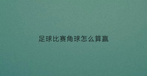 足球比赛角球怎么算赢(足球角球怎么判罚)