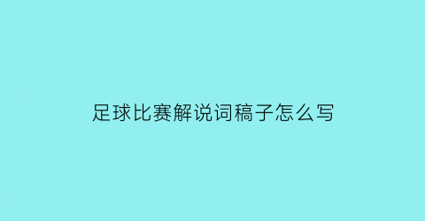 足球比赛解说词稿子怎么写(足球比赛解说词稿子怎么写的)