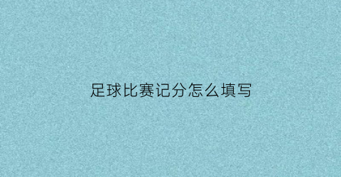 足球比赛记分怎么填写(足球赛得分标准表格)