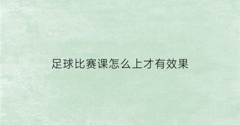 足球比赛课怎么上才有效果(足球比赛具体流程)