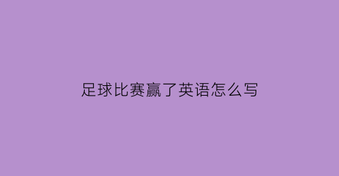 足球比赛赢了英语怎么写(赢得了足球比赛)