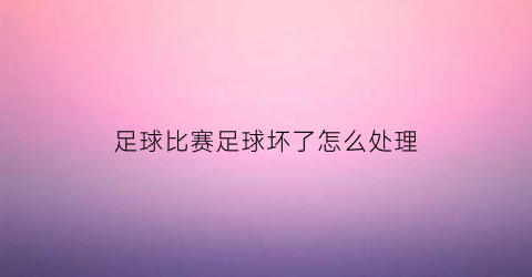 足球比赛足球坏了怎么处理(足球烂了怎么补)
