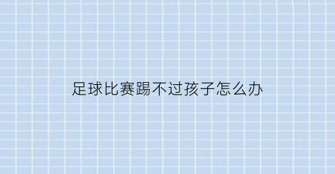足球比赛踢不过孩子怎么办(足球踢不高怎么回事)