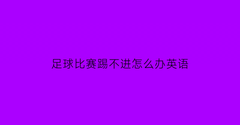 足球比赛踢不进怎么办英语(足球踢得不好英语)