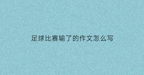 足球比赛输了的作文怎么写(足球比赛输了的作文怎么写四年级)