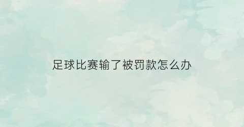 足球比赛输了被罚款怎么办(踢足球比赛输了)