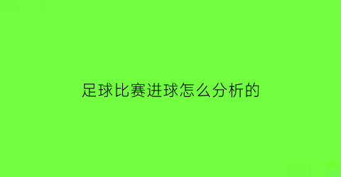足球比赛进球怎么分析的(足球进球分析法)