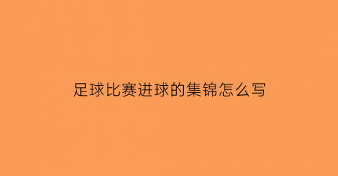 足球比赛进球的集锦怎么写(足球比赛进球术语)