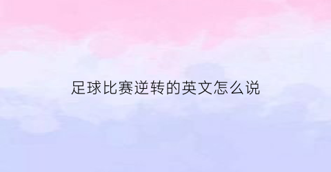 足球比赛逆转的英文怎么说(足球比赛逆转的例子)