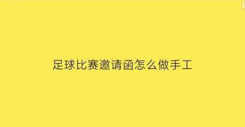 足球比赛邀请函怎么做手工(足球比赛邀请函怎么做手工制作)