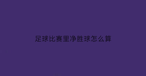 足球比赛里净胜球怎么算(足球净胜球数怎么算)