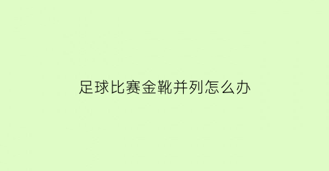 足球比赛金靴并列怎么办(西甲金靴进球数一样怎么算)