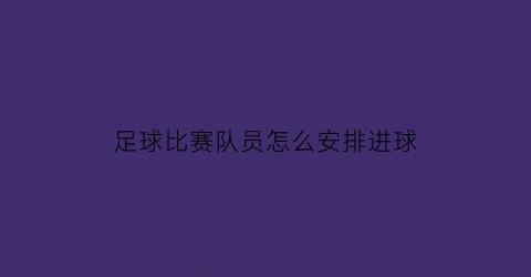 足球比赛队员怎么安排进球(足球队入场顺序)