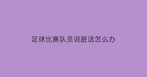 足球比赛队员说脏话怎么办(足球比赛说脏话怎么处罚)