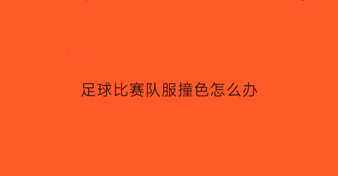 足球比赛队服撞色怎么办(足球队服颜色搭配)