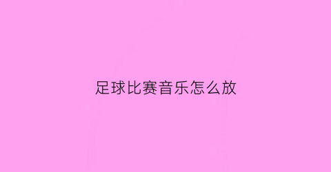 足球比赛音乐怎么放(足球比赛bgm)