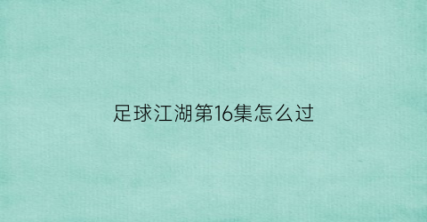 足球江湖第16集怎么过(足球江湖第二季全集叫什么名字)