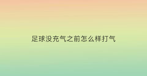 足球没充气之前怎么样打气(足球如何充气不用充气针的)