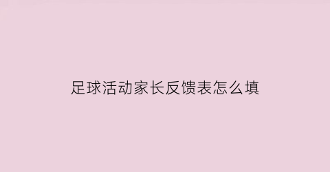 足球活动家长反馈表怎么填(踢足球家长意见怎么写)