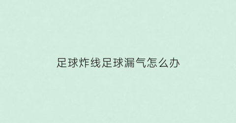 足球炸线足球漏气怎么办(足球爆炸有危险吗)