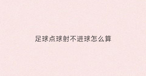 足球点球射不进球怎么算(点球不射门)