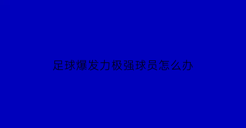 足球爆发力极强球员怎么办(足球爆发还是耐力)