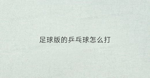 足球版的乒乓球怎么打(足球和乒乓球的区别)