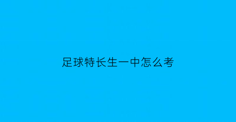 足球特长生一中怎么考(2021足球特长生高考方案)