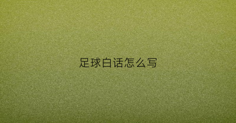 足球白话怎么写(足球普通话怎么读)