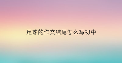 足球的作文结尾怎么写初中(足球的作文结尾怎么写初中版)