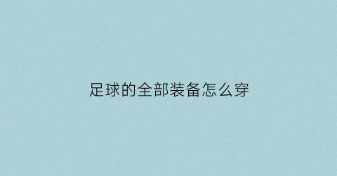 足球的全部装备怎么穿(足球怎么穿买比较好)