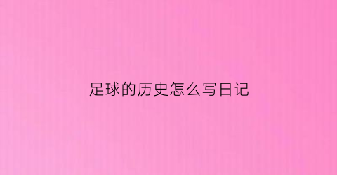 足球的历史怎么写日记(关于足球历史的作文作文)