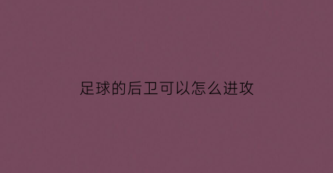 足球的后卫可以怎么进攻(足球后卫应该怎么打)