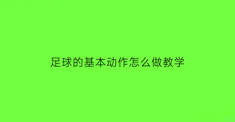 足球的基本动作怎么做教学(足球的基本动作怎么做教学反思)