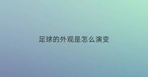足球的外观是怎么演变(足球的外形是什么)