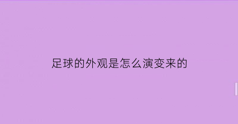 足球的外观是怎么演变来的(足球的外观是怎么演变来的呢)