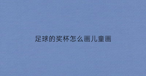 足球的奖杯怎么画儿童画(足球的奖杯怎么画儿童画图片)