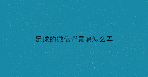 足球的微信背景墙怎么弄(足球主题微信头像)