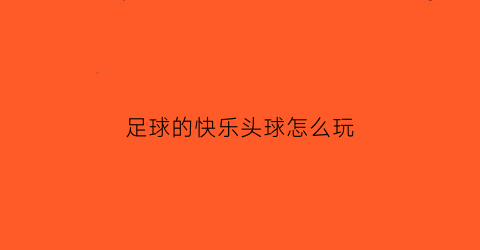 足球的快乐头球怎么玩(足球头球游戏)