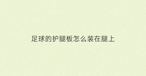 足球的护腿板怎么装在腿上(足球护腿板怎么固定)