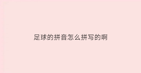 足球的拼音怎么拼写的啊(足球的拼音怎么拼写的啊)