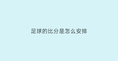 足球的比分是怎么安排(足球比分怎么算出来)