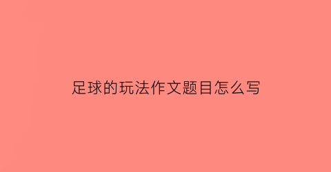 足球的玩法作文题目怎么写(足球的作文该怎么写)