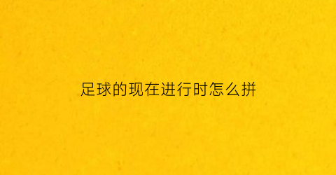 足球的现在进行时怎么拼(现在是玩足球时间用英语)