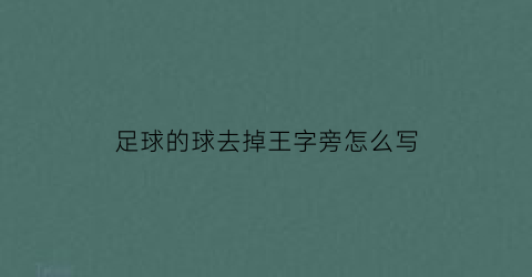 足球的球去掉王字旁怎么写(球去掉王字旁是什么字)
